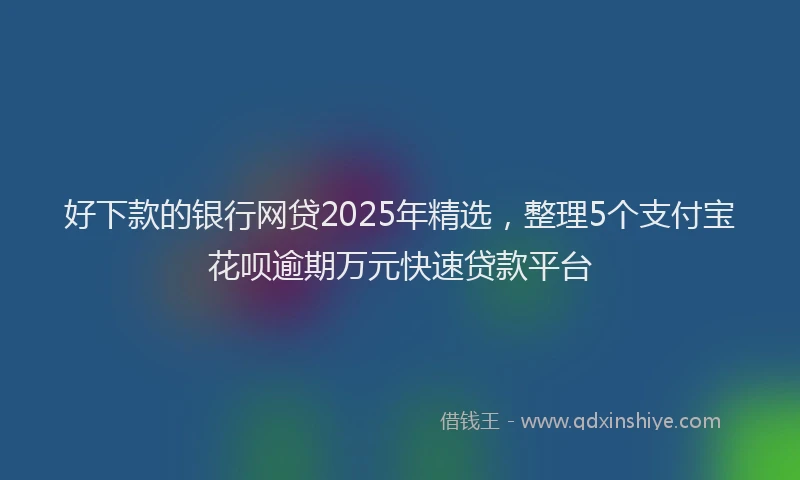好下款的银行网贷2025年精选，整理5个支付宝花呗逾期万元快速贷款平台