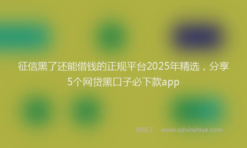 征信黑了还能借钱的正规平台2025年精选，分享5个网贷黑口子必下款app