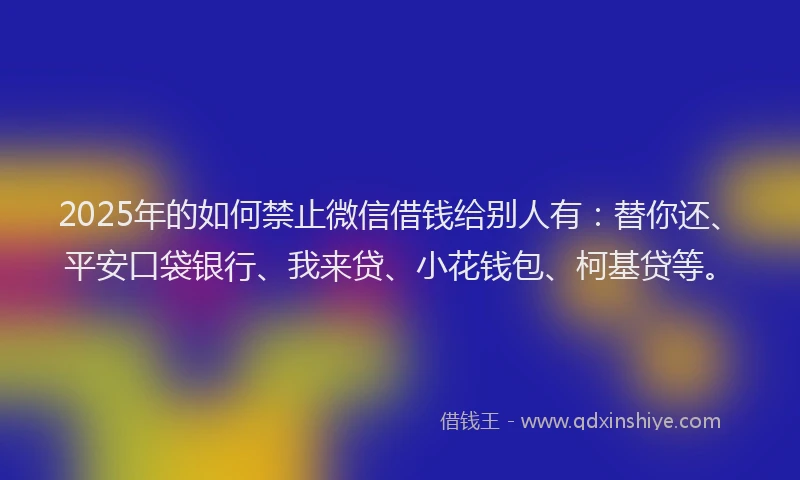 2025年的如何禁止微信借钱给别人有：替你还、平安口袋银行、我来贷、小花钱包、柯基贷等。