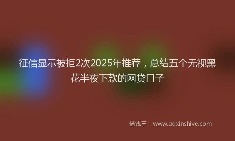 征信显示被拒2次2025年推荐，总结五个无视黑花半夜下款的网贷口子