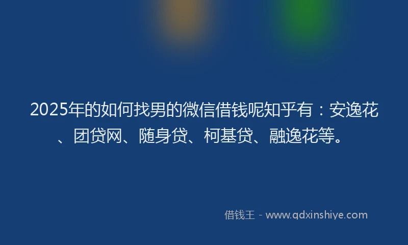 2025年的如何找男的微信借钱呢知乎有：安逸花、团贷网、随身贷、柯基贷、融逸花等。