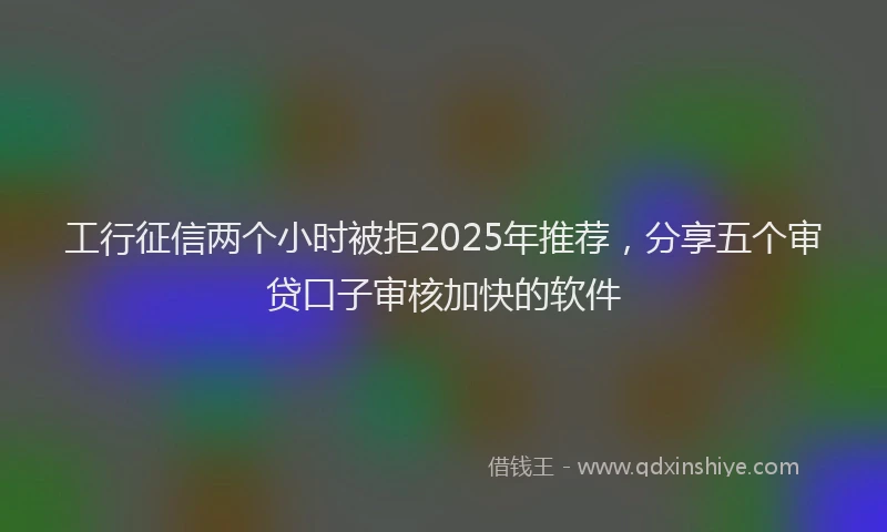 工行征信两个小时被拒2025年推荐，分享五个审贷口子审核加快的软件
