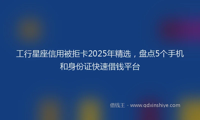 工行星座信用被拒卡2025年精选，盘点5个手机和身份证快速借钱平台