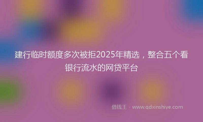 建行临时额度多次被拒2025年精选，整合五个看银行流水的网贷平台