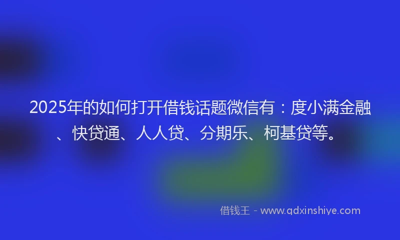 2025年的如何打开借钱话题微信有：度小满金融、快贷通、人人贷、分期乐、柯基贷等。