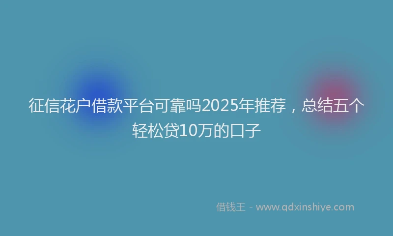 征信花户借款平台可靠吗2025年推荐，总结五个轻松贷10万的口子