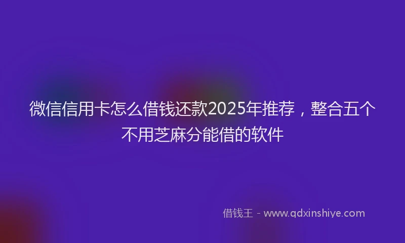 微信信用卡怎么借钱还款2025年推荐，整合五个不用芝麻分能借的软件