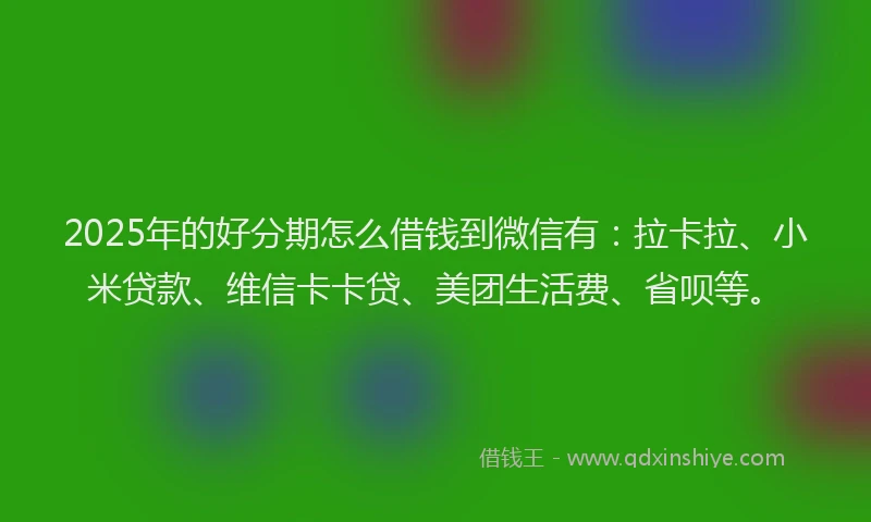 2025年的好分期怎么借钱到微信有：拉卡拉、小米贷款、维信卡卡贷、美团生活费、省呗等。