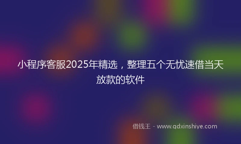 小程序客服2025年精选，整理五个无忧速借当天放款的软件
