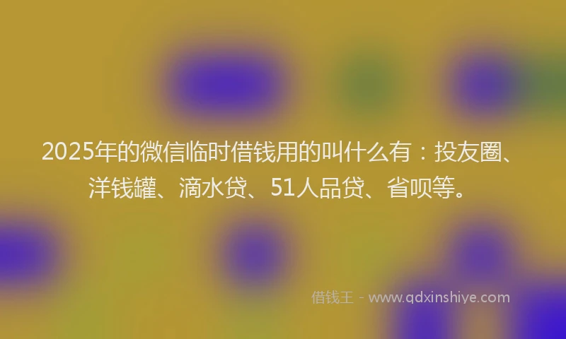 2025年的微信临时借钱用的叫什么有：投友圈、洋钱罐、滴水贷、51人品贷、省呗等。