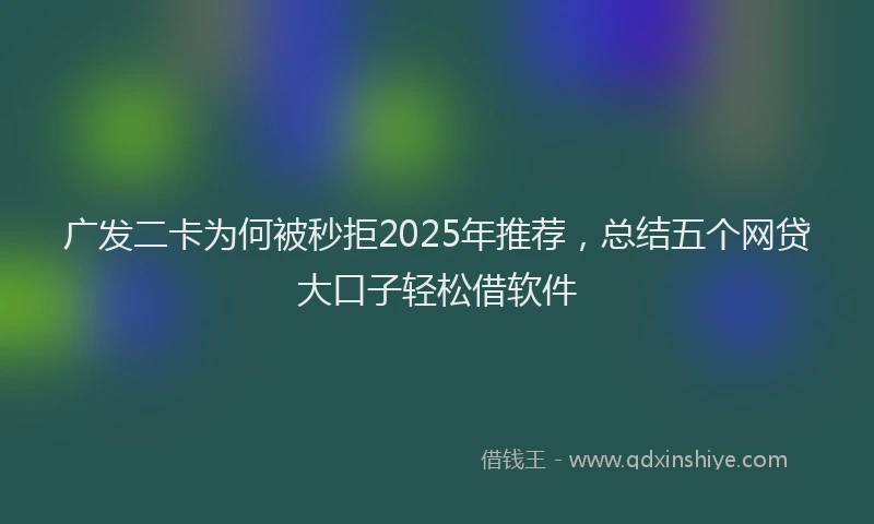 广发二卡为何被秒拒2025年推荐，总结五个网贷大口子轻松借软件