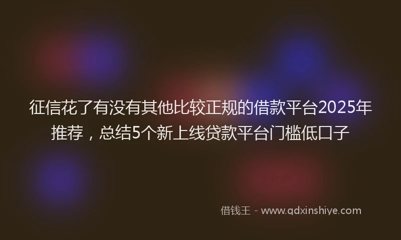 征信花了有没有其他比较正规的借款平台2025年推荐，总结5个新上线贷款平台门槛低口子