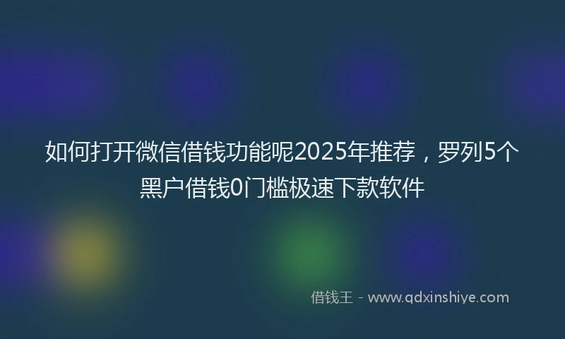 如何打开微信借钱功能呢2025年推荐，罗列5个黑户借钱0门槛极速下款软件