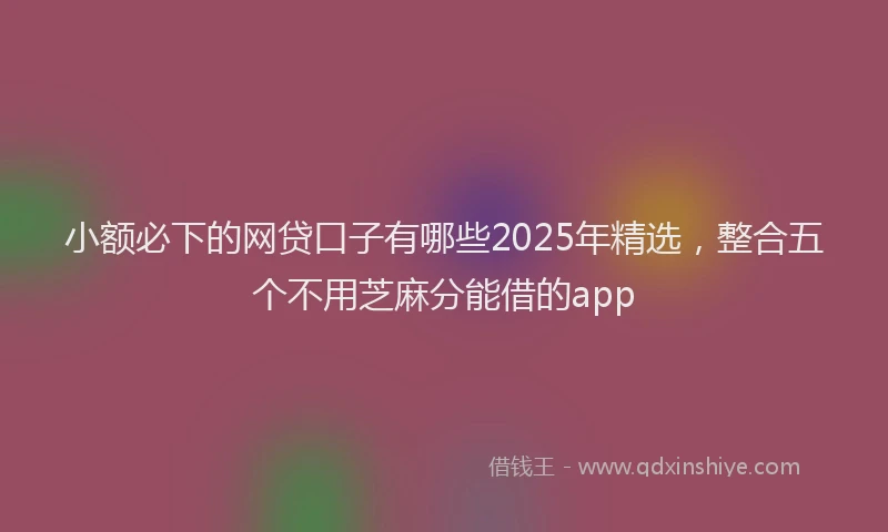 小额必下的网贷口子有哪些2025年精选，整合五个不用芝麻分能借的app