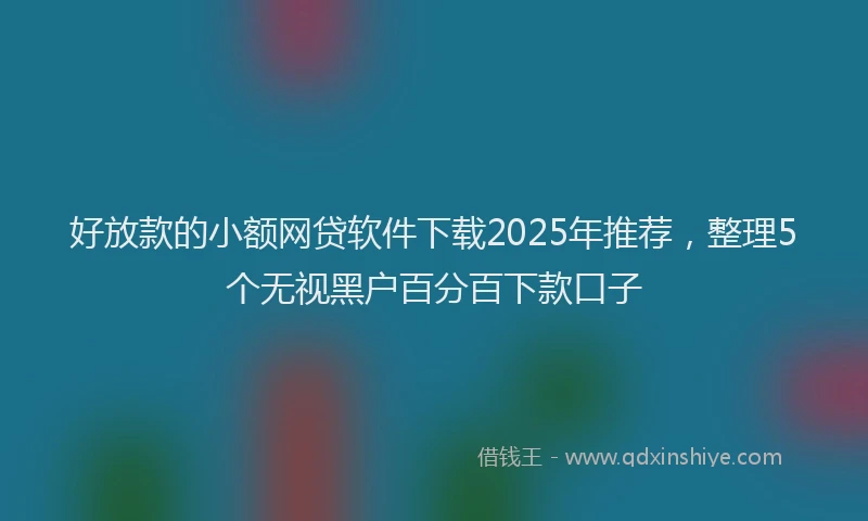 好放款的小额网贷软件下载2025年推荐，整理5个无视黑户百分百下款口子
