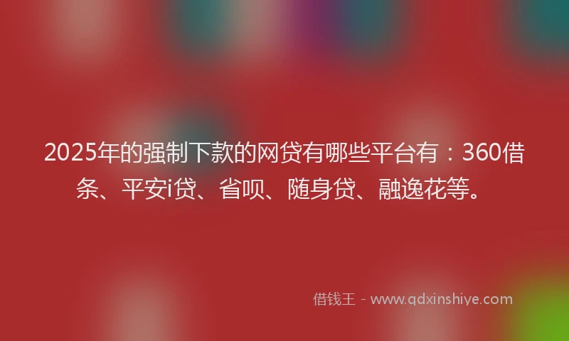 2025年的强制下款的网贷有哪些平台有：360借条、平安i贷、省呗、随身贷、融逸花等。