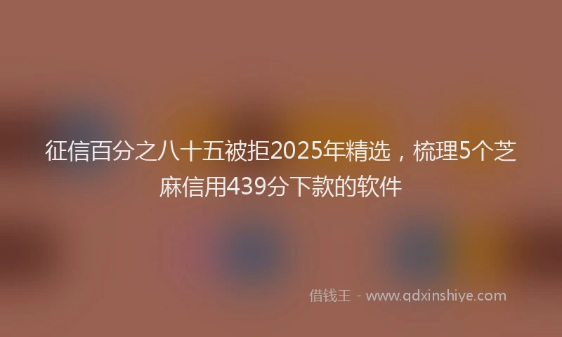 征信百分之八十五被拒2025年精选，梳理5个芝麻信用439分下款的软件