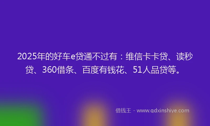 2025年的好车e贷通不过有：维信卡卡贷、读秒贷、360借条、百度有钱花、51人品贷等。