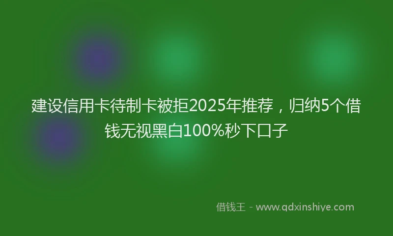 建设信用卡待制卡被拒2025年推荐，归纳5个借钱无视黑白100%秒下口子