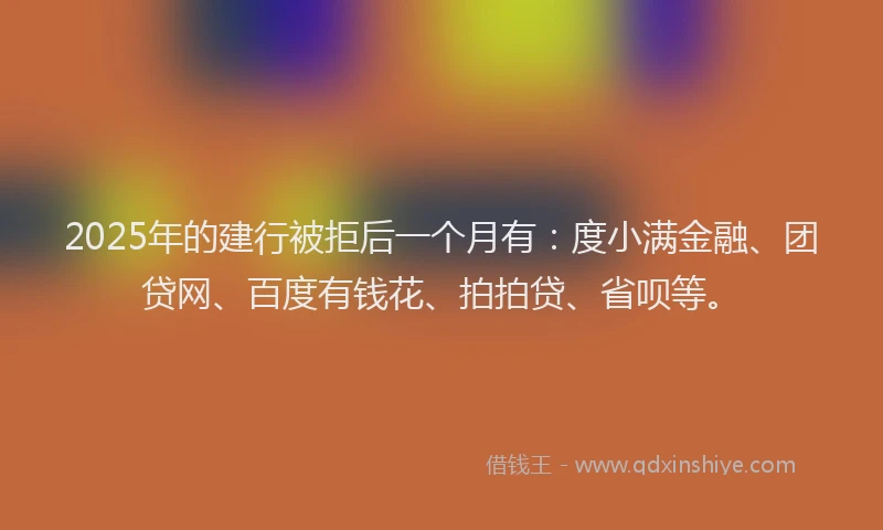 2025年的建行被拒后一个月有：度小满金融、团贷网、百度有钱花、拍拍贷、省呗等。
