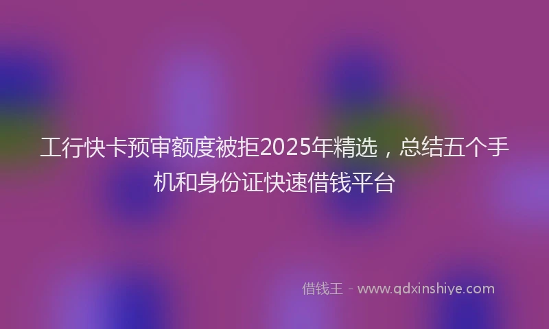 工行快卡预审额度被拒2025年精选，总结五个手机和身份证快速借钱平台