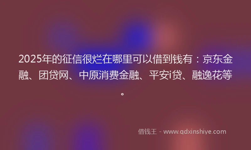 2025年的征信很烂在哪里可以借到钱有：京东金融、团贷网、中原消费金融、平安i贷、融逸花等。