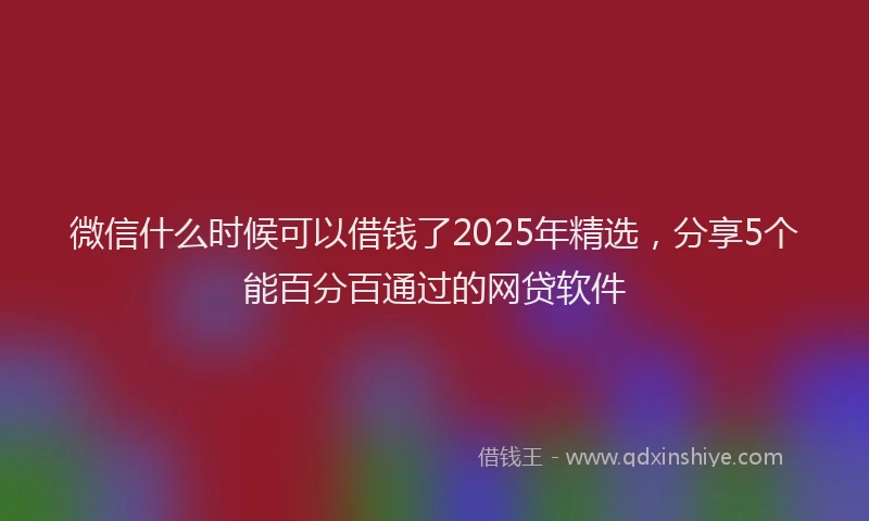 微信什么时候可以借钱了2025年精选，分享5个能百分百通过的网贷软件