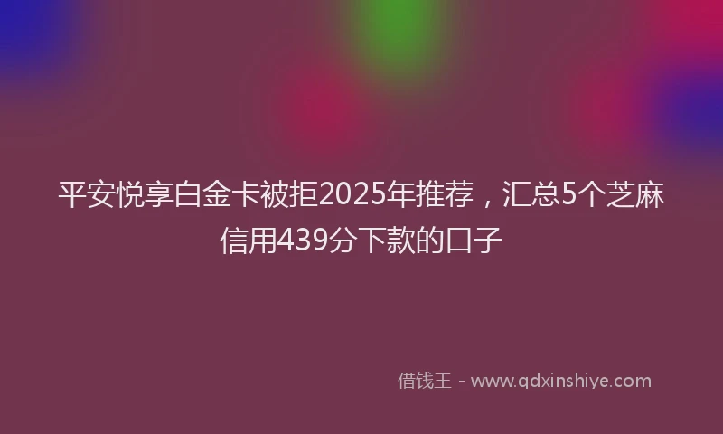 平安悦享白金卡被拒2025年推荐，汇总5个芝麻信用439分下款的口子
