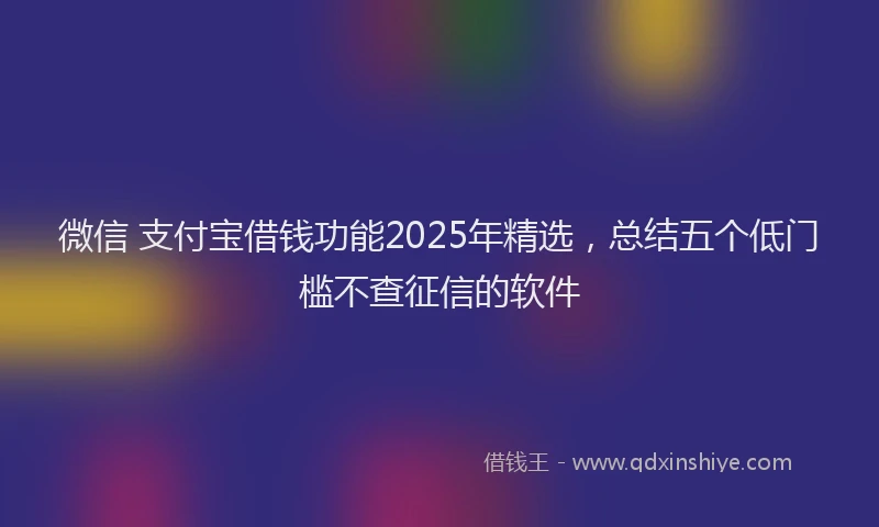 微信 支付宝借钱功能2025年精选，总结五个低门槛不查征信的软件