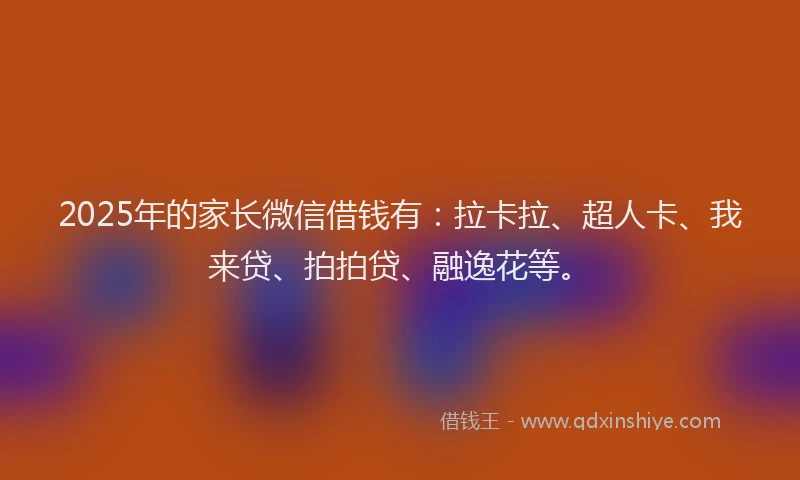 2025年的家长微信借钱有：拉卡拉、超人卡、我来贷、拍拍贷、融逸花等。