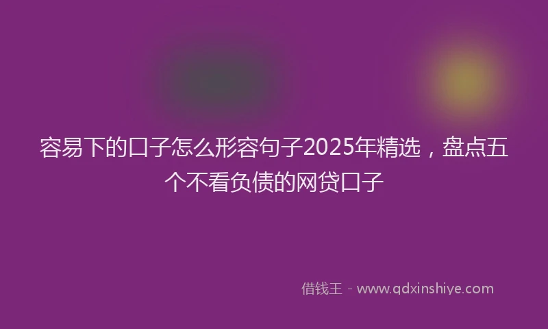 容易下的口子怎么形容句子2025年精选，盘点五个不看负债的网贷口子