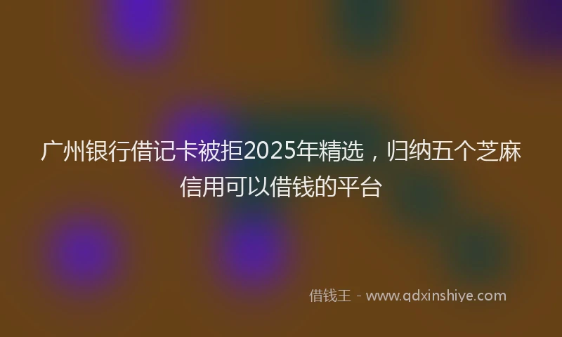 广州银行借记卡被拒2025年精选，归纳五个芝麻信用可以借钱的平台