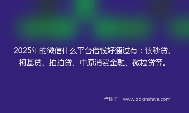 2025年的微信什么平台借钱好通过有：读秒贷、柯基贷、拍拍贷、中原消费金融、微粒贷等。