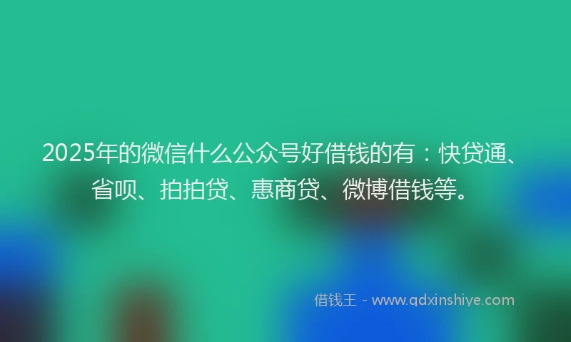 2025年的微信什么公众号好借钱的有：快贷通、省呗、拍拍贷、惠商贷、微博借钱等。
