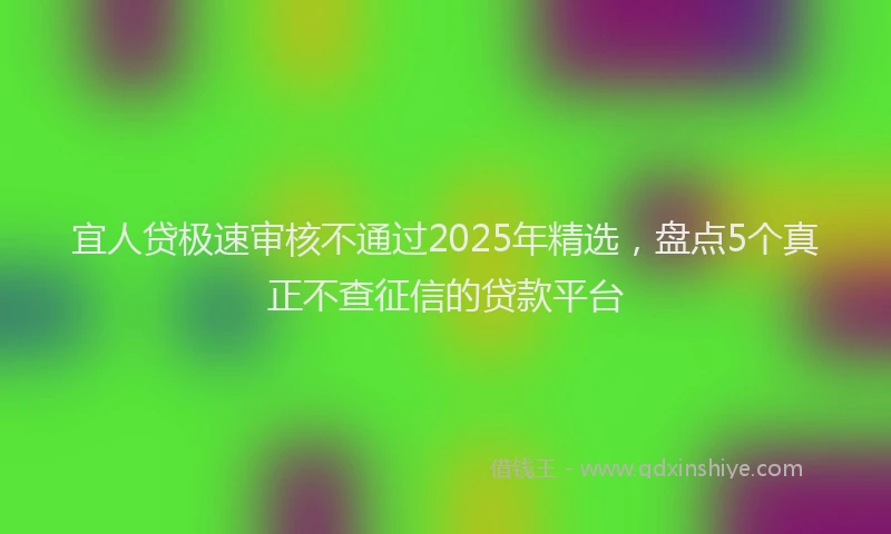 宜人贷极速审核不通过2025年精选，盘点5个真正不查征信的贷款平台