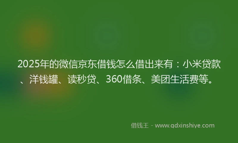 2025年的微信京东借钱怎么借出来有：小米贷款、洋钱罐、读秒贷、360借条、美团生活费等。