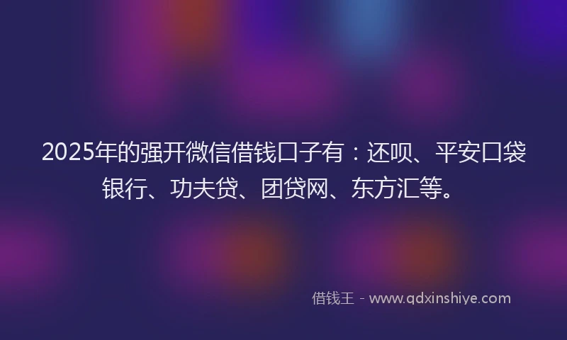 2025年的强开微信借钱口子有：还呗、平安口袋银行、功夫贷、团贷网、东方汇等。
