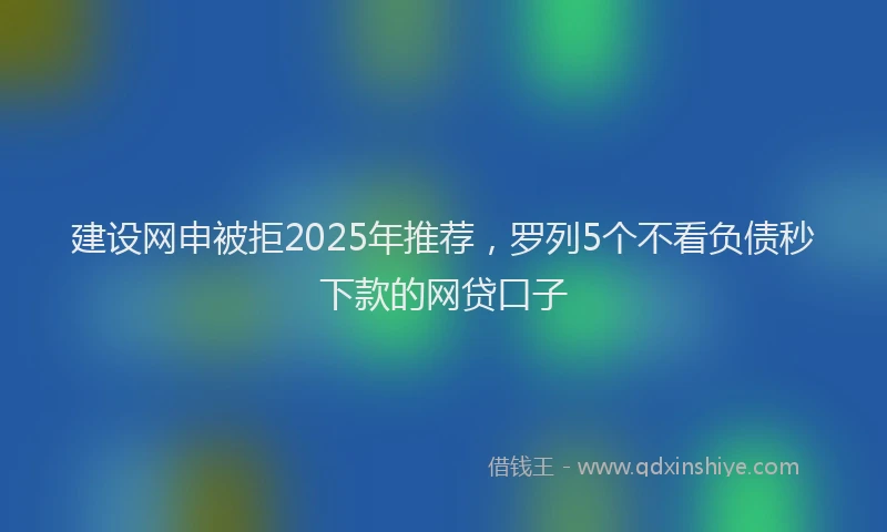 建设网申被拒2025年推荐，罗列5个不看负债秒下款的网贷口子