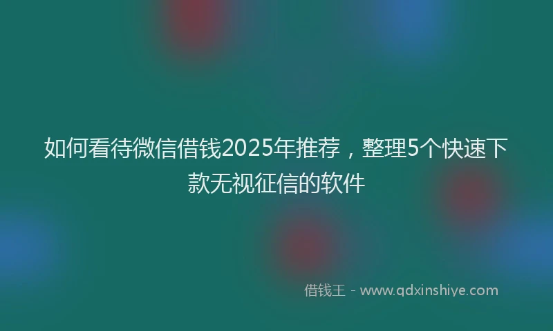 如何看待微信借钱2025年推荐，整理5个快速下款无视征信的软件