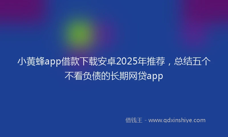 小黄蜂app借款下载安卓2025年推荐，总结五个不看负债的长期网贷app