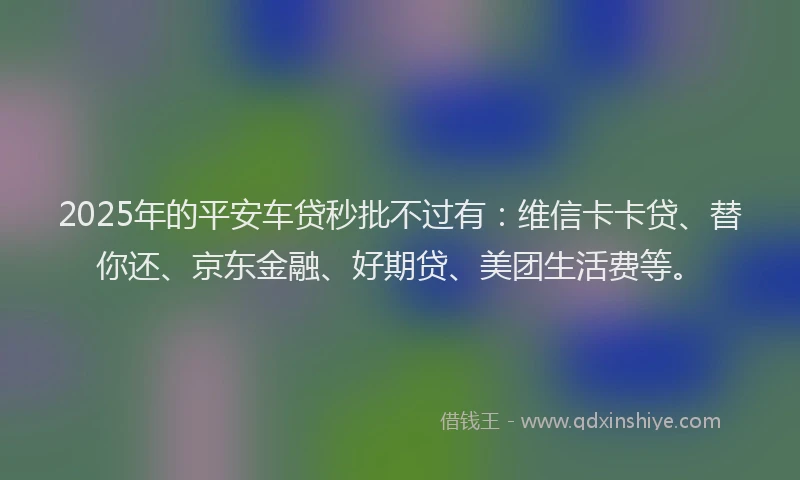 2025年的平安车贷秒批不过有：维信卡卡贷、替你还、京东金融、好期贷、美团生活费等。