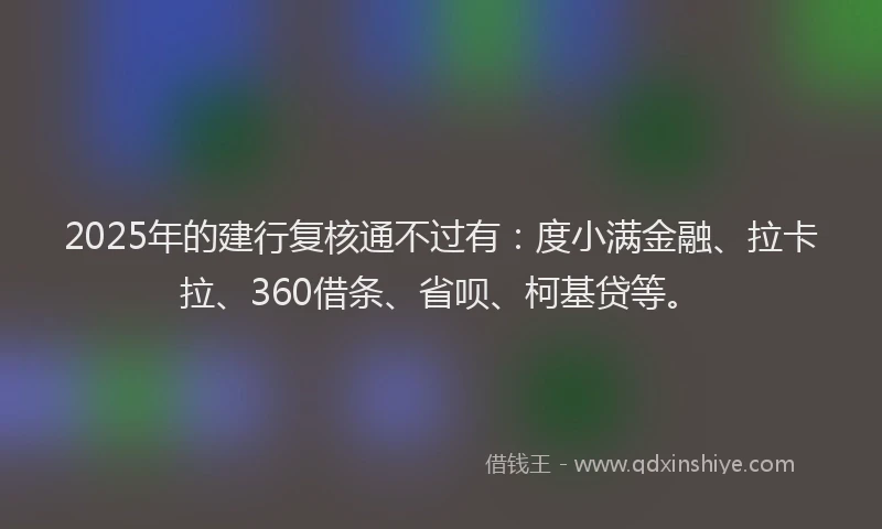 2025年的建行复核通不过有：度小满金融、拉卡拉、360借条、省呗、柯基贷等。