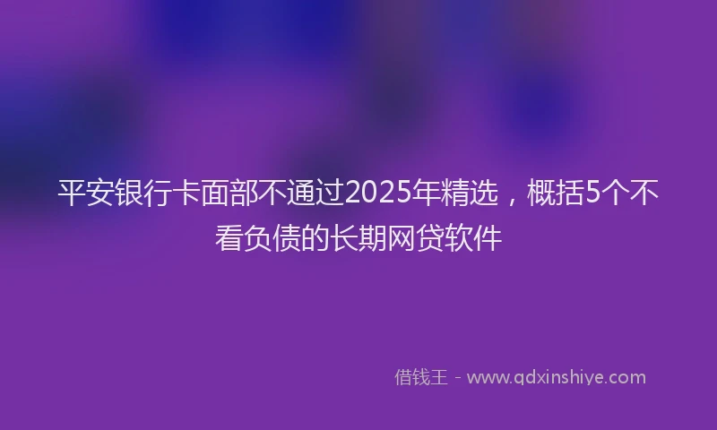 平安银行卡面部不通过2025年精选，概括5个不看负债的长期网贷软件