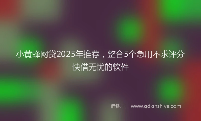 小黄蜂网贷2025年推荐，整合5个急用不求评分快借无忧的软件