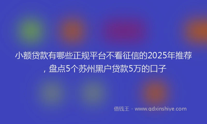 小额贷款有哪些正规平台不看征信的2025年推荐，盘点5个苏州黑户贷款5万的口子