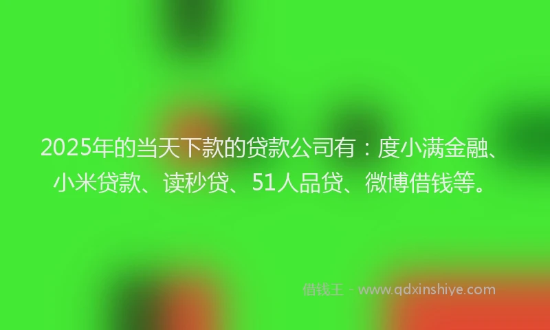 2025年的当天下款的贷款公司有:度小满金融、小米贷款、读秒贷、51人品贷、微博借钱等。