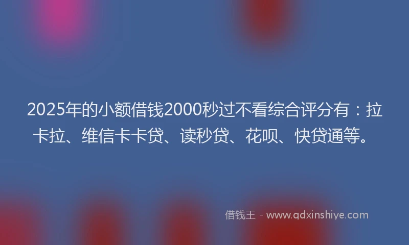 2025年的小额借钱2000秒过不看综合评分有：拉卡拉、维信卡卡贷、读秒贷、花呗、快贷通等。