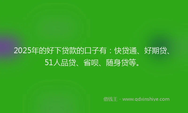 2025年的好下贷款的口子有：快贷通、好期贷、51人品贷、省呗、随身贷等。