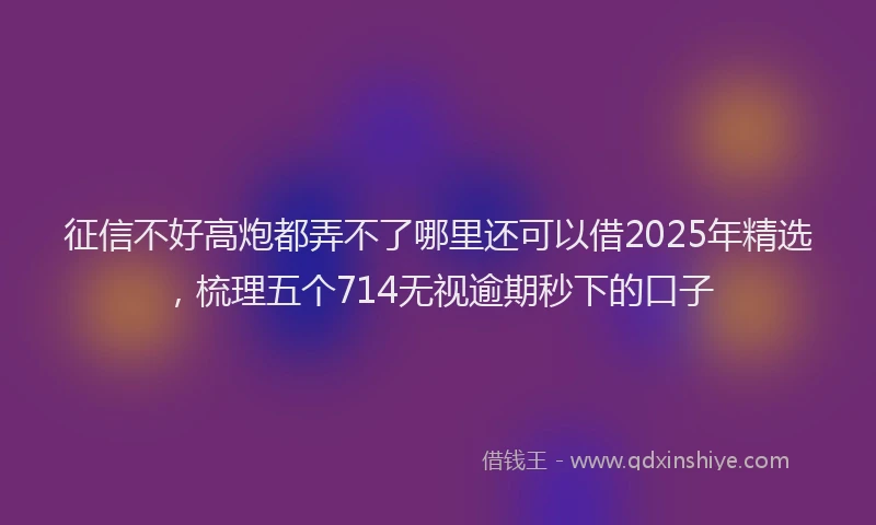 征信不好高炮都弄不了哪里还可以借2025年精选，梳理五个714无视逾期秒下的口子