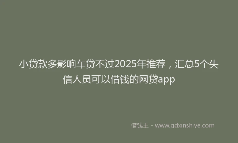 小贷款多影响车贷不过2025年推荐，汇总5个失信人员可以借钱的网贷app